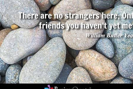 There are no strangers here.  Only friends you haven't met yet.
