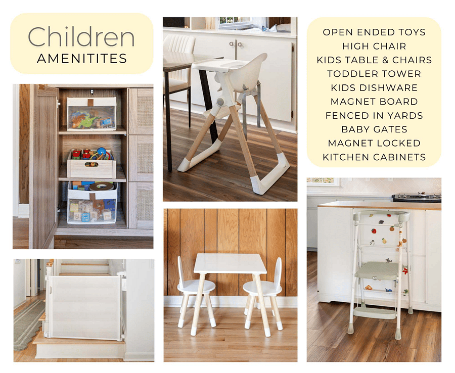 Kids amenities include toys, high chair, toddler tower, kids table and chairs, kids dishware, magnet board in kitchen, baby gates to block rooms without doors, fenced in front and backyard, magnet locked kitchen cabinets.