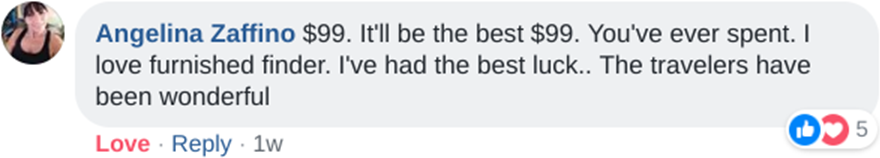 Angelina Zaffino: $99. It'll be the best $99. You've ever spent. I love furnished finder. IVe had the best luck.. The travelers have been wonderful